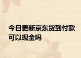 今日更新京東貨到付款可以現(xiàn)金嗎