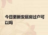 今日更新安居房過戶可以嗎