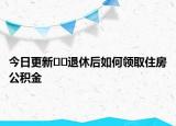 今日更新??退休后如何領取住房公積金