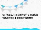 今日更新??與母親同住房產(chǎn)證是母親名字想改到我名下需那些手續(xù)及費(fèi)用