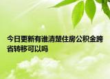 今日更新有誰清楚住房公積金跨省轉移可以嗎