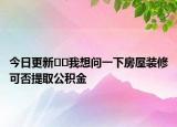 今日更新??我想問一下房屋裝修可否提取公積金