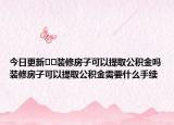 今日更新??裝修房子可以提取公積金嗎裝修房子可以提取公積金需要什么手續(xù)