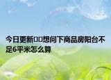 今日更新??想問下商品房陽臺不足6平米怎么算