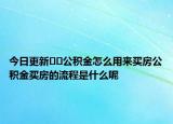 今日更新??公積金怎么用來買房公積金買房的流程是什么呢