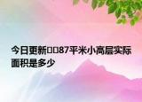 今日更新??87平米小高層實際面積是多少