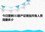 今日更新??房產(chǎn)證增加共有人費用要多少