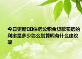 今日更新??住房公積金貸款買房的利率是多少怎么劃算呢有什么建議呢