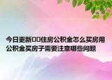 今日更新??住房公積金怎么買房用公積金買房子需要注意哪些問題