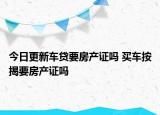 今日更新車貸要房產(chǎn)證嗎 買車按揭要房產(chǎn)證嗎