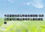 今日更新住房公積金在哪里取 住房公積金可以取出來(lái)嗎怎么取在哪里取