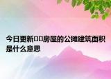 今日更新??房屋的公攤建筑面積是什么意思