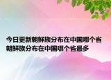 今日更新朝鮮族分布在中國哪個省 朝鮮族分布在中國哪個省最多