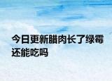 今日更新臘肉長了綠霉還能吃嗎