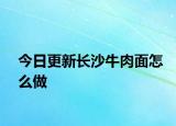 今日更新長沙牛肉面怎么做