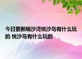 今日更新響沙灣悅沙島有什么玩的 悅沙島有什么玩的