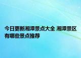 今日更新湘潭景點大全 湘潭景區(qū)有哪些景點推薦