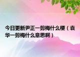 今日更新尹正一剪梅什么梗（袁華一剪梅什么意思?。? /></span></a>
                        <h2><a href=