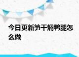 今日更新筍干燜鴨腿怎么做