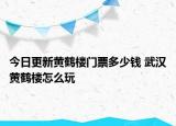 今日更新黃鶴樓門票多少錢 武漢黃鶴樓怎么玩