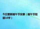 今日更新端午節(jié)安康（端午節(jié)短語(yǔ)10字）