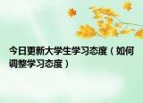 今日更新大學(xué)生學(xué)習(xí)態(tài)度（如何調(diào)整學(xué)習(xí)態(tài)度）