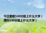 今日更新530分能上什么大學(xué)（理科530分能上什么大學(xué)）