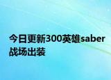 今日更新300英雄saber戰(zhàn)場出裝