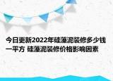 今日更新2022年硅藻泥裝修多少錢一平方 硅藻泥裝修價(jià)格影響因素