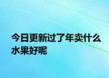 今日更新過了年賣什么水果好呢