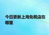 今日更新上海免稅店在哪里