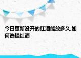 今日更新沒開的紅酒能放多久,如何選擇紅酒