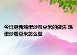 今日更新雞蛋炒蠶豆米的做法 雞蛋炒蠶豆米怎么做