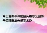 今日更新午休睡醒頭疼怎么回事,午覺睡醒后頭暈怎么辦