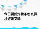 今日更新炸薯?xiàng)l怎么做才好吃又脆