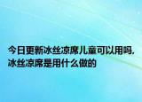 今日更新冰絲涼席兒童可以用嗎,冰絲涼席是用什么做的