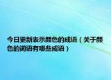 今日更新表示顏色的成語（關于顏色的詞語有哪些成語）