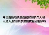 今日更新噴殺蟲劑的房間多久人可以進(jìn)入,房間噴殺蟲劑衣服還能穿嗎