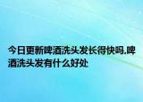 今日更新啤酒洗頭發(fā)長得快嗎,啤酒洗頭發(fā)有什么好處