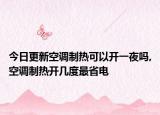 今日更新空調制熱可以開一夜嗎,空調制熱開幾度最省電
