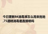 今日更新84消毒液怎么用來(lái)拖地,75酒精消毒是直接噴嗎