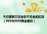 今日更新萬足金和千足金的區(qū)別（999與9999黃金差價）