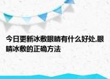 今日更新冰敷眼睛有什么好處,眼睛冰敷的正確方法