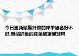 今日更新聚酯纖維的床單被套好不好,聚酯纖維的床單被罩起球嗎