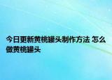 今日更新黃桃罐頭制作方法 怎么做黃桃罐頭