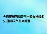 今日更新回潮天氣一般會持續(xù)多久,回潮天氣怎么除濕