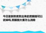 今日更新熬夜熬出來的黑眼圈可以去掉嗎,黑眼圈太重怎么消除