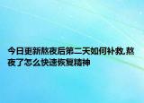 今日更新熬夜后第二天如何補救,熬夜了怎么快速恢復(fù)精神