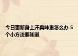 今日更新身上汗臭味重怎么辦 5個(gè)小方法要知道