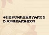 今日更新吹風(fēng)機里面進了頭發(fā)怎么辦,吹風(fēng)機進頭發(fā)會著火嗎